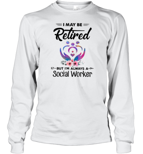 I May Be Retired Social Worker Long Sleeve T-Shirt