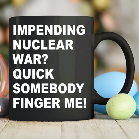 Impending Nuclear War Quick Somebody Finger Me Apparel Ceramic Mug 11oz