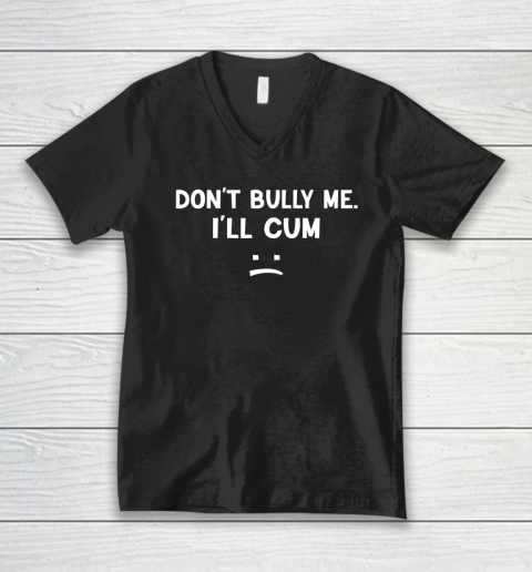 Funny Don't Bully Me. I'll Cum V-Neck T-Shirt