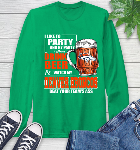 NFL I Like To Party And By Party I Mean Drink Beer and Watch My Denver Broncos Beat Your Team's Ass Football Long Sleeve T-Shirt 8