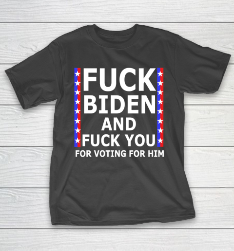 Fuck Biden And Fuck You For Voting For Him Anti Biden Supporter T-Shirt