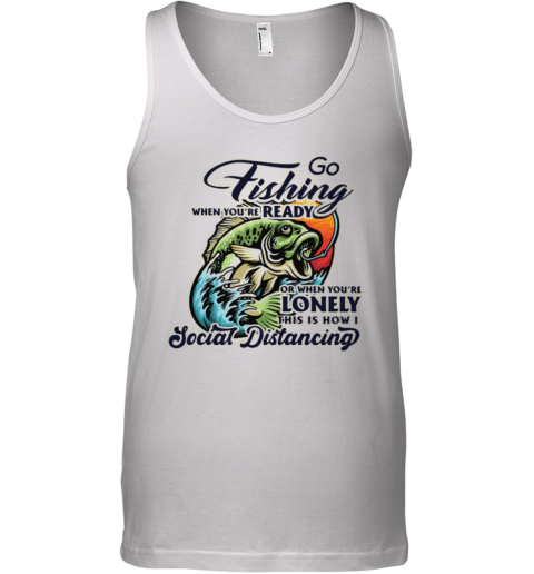 Go Fishing When You Are Ready or When You Are Lonely This is How I Social Distancing Tank Top