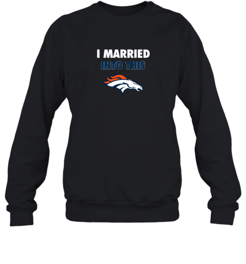 I Married Into This Denver Broncos Sweatshirt