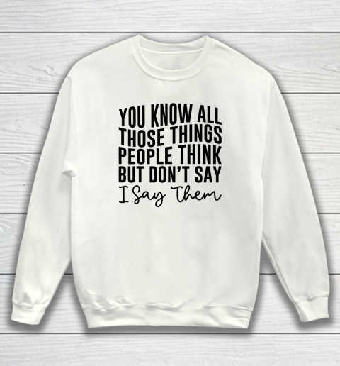You Know All Those Things People Think But Don't Say Sweatshirt