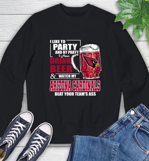 NFL I Like To Party And By Party I Mean Drink Beer and Watch My Arizona Cardinals Beat Your Team's Ass Football Sweatshirt