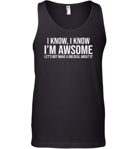 I Know I Know I'm Awesome Let's Not Make A Big Deal About It Tank Top