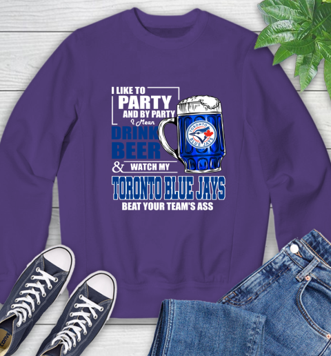 MLB I Like To Party And By Party I Mean Drink Beer And Watch My Toronto Blue Jays Beat Your Team's Ass Baseball Sweatshirt 4