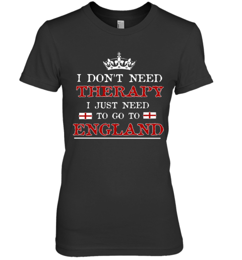 Don't Need Therapy Just Need To Go To England Premium Women's T-Shirt