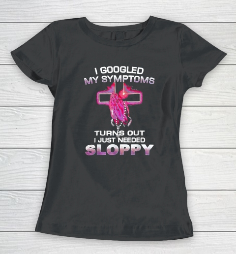 I Googled My Symptoms Turns Out I Just Needed Sloppy Women's T-Shirt