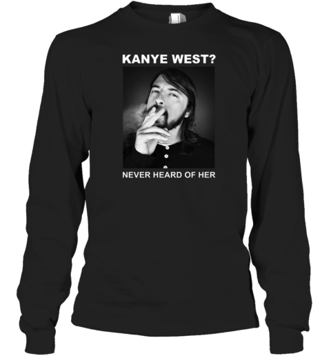 Dave Grohl Kanye West Never Heard Of Her Long Sleeve T-Shirt