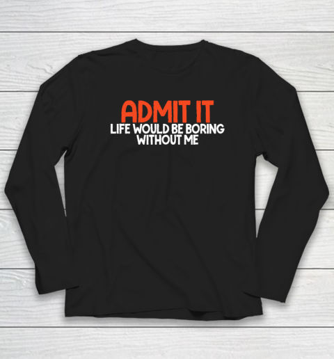 Admit it Life Would be Boring without me Humor Funny Saying Long Sleeve T-Shirt