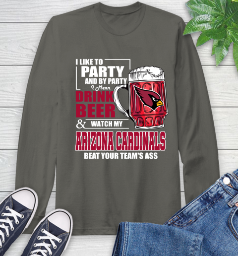 NFL I Like To Party And By Party I Mean Drink Beer and Watch My Arizona Cardinals Beat Your Team's Ass Football Long Sleeve T-Shirt 9