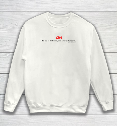 CNN If It Has To Shut Down It'll Have To Shut Down Donald Trump Sweatshirt