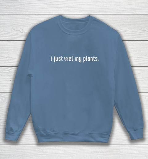 I Just Wet My Plants Gardening Sweatshirt 6