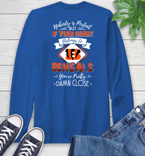 NFL Football Cincinnati Bengals Nobody Is Perfect But If Your Heart Belongs To Bengals You're Pretty Damn Close Shirt Long Sleeve T-Shirt 11