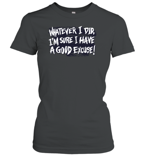 Whatever I Did I'm Sure I Have A Good Excuse Women's T-Shirt