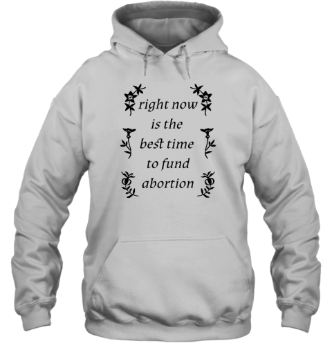 Right Now Is The Best Time To Fund Abortion Hoodie - Topshirtpro