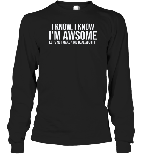 I Know I Know I'm Awesome Let's Not Make A Big Deal About It Long Sleeve T