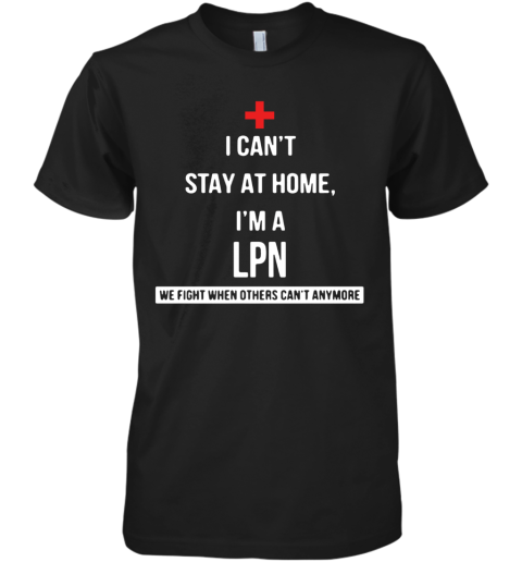 I Can'T Stay At Home I'M A LPN We Fight When Others Can'T Anymore Premium Men's T-Shirt