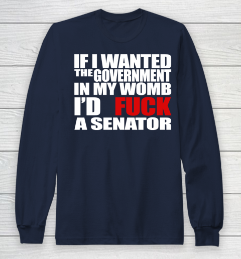 If I Wanted The Government In My Womb I'd Fuck A Senator Long Sleeve T-Shirt 2