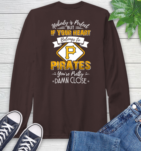 MLB Baseball Pittsburgh Pirates Nobody Is Perfect But If Your Heart Belongs To Pirates You're Pretty Damn Close Shirt Long Sleeve T-Shirt 8