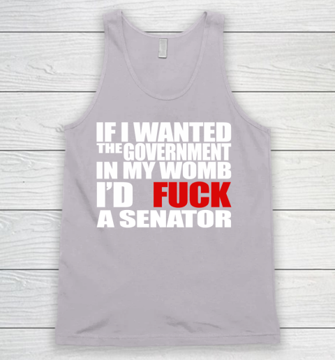 If I Wanted The Government In My Womb I'd Fuck A Senator Tank Top 3
