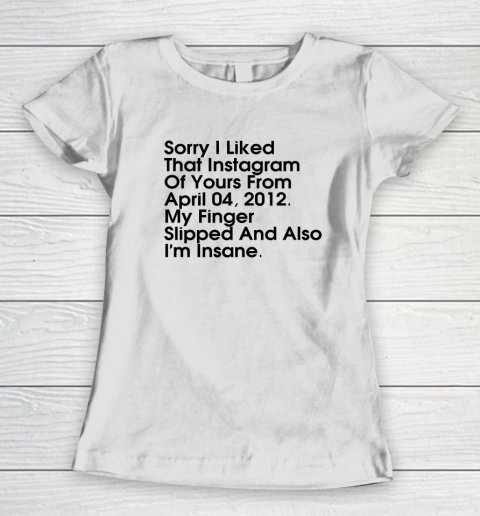 Sorry I Liked That Instagram Of Yours From April 04 2012 Women's T-Shirt