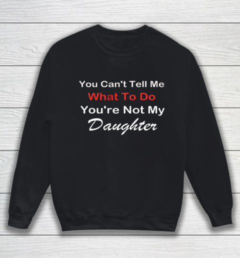 You Can t Tell Me What To Do You re Not My Daughter Fun Sweatshirt