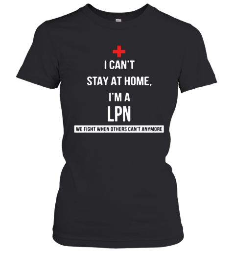 I Can'T Stay At Home I'M A LPN We Fight When Others Can'T Anymore Women's T-Shirt