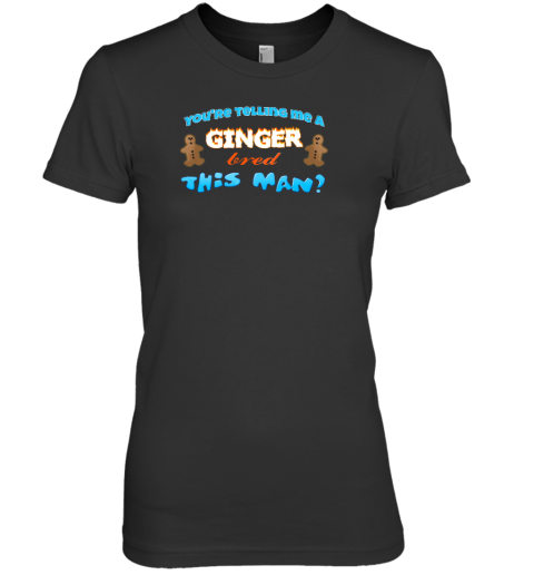 You're Telling Me A Ginger Bread This Man Premium Women's T