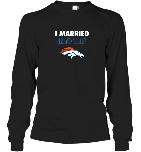 I Married Into This Denver Broncos Long Sleeve T-Shirt