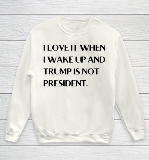 I Love It When I Wake Up And Trump Is Not President Youth Sweatshirt