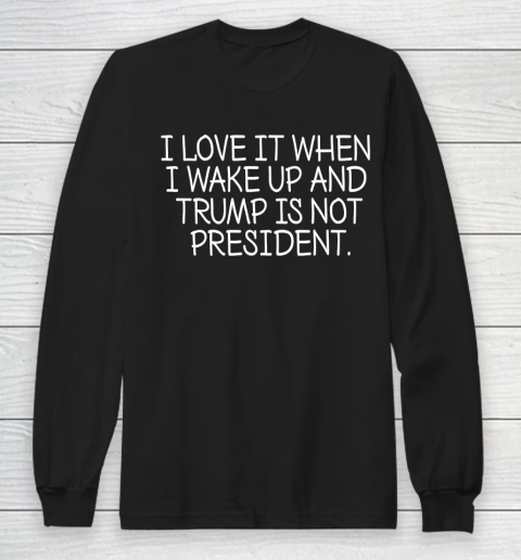 I Love It When I Wake Up and Trump Is Not President  Biden Lover Long Sleeve T-Shirt