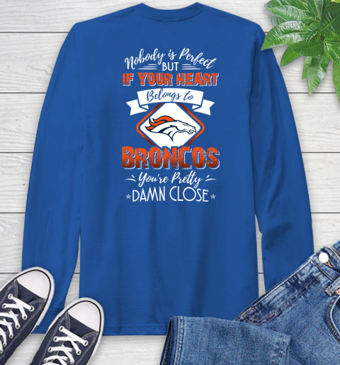 NFL Football Denver Broncos Nobody Is Perfect But If Your Heart Belongs To Broncos You're Pretty Damn Close Shirt Long Sleeve T-Shirt 11