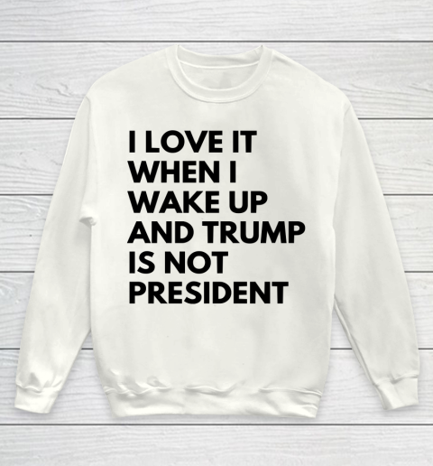 I Love It When I Wake Up And Trump Is Not President Shirt Youth Sweatshirt