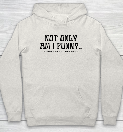 Not Only Am I Funny I Have Nice Titties Too Hoodie