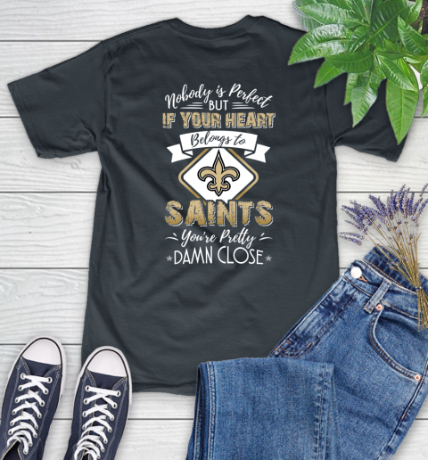 NFL Football New Orleans Saints Nobody Is Perfect But If Your Heart Belongs To Saints You're Pretty Damn Close Shirt Women's T-Shirt 6