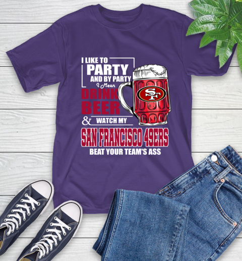 NFL I Like To Party And By Party I Mean Drink Beer and Watch My San Francisco 49ers Beat Your Team's Ass Football T-Shirt 5