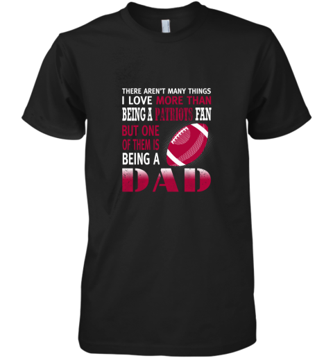 I Love More Than Being A Patriots Fan Being A Dad Football Premium Men's T-Shirt