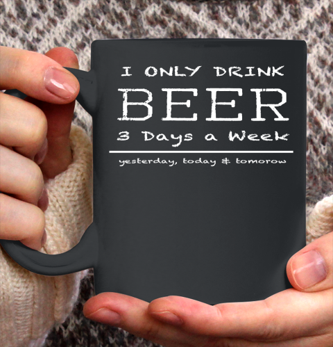 Beer Lover Funny Shirt I Only Drink Beer 3 Days A Week Yesterday, Today and Tomorrow Ceramic Mug 11oz