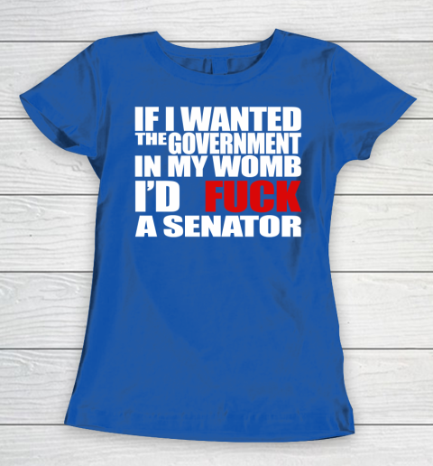 If I Wanted The Government In My Womb I'd Fuck A Senator Women's T-Shirt 8