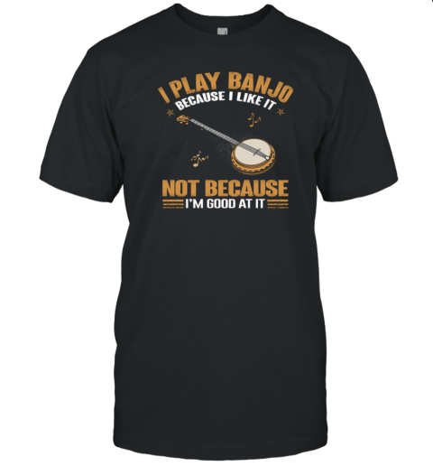 I Play Banjo Because I Like It Not Because I'm Good At It T-Shirt