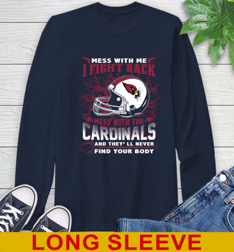 NFL Football Arizona Cardinals Mess With Me I Fight Back Mess With My Team And They'll Never Find Your Body Shirt Long Sleeve T-Shirt 3