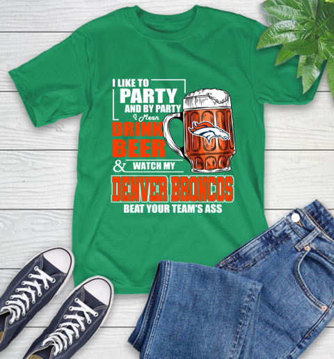 NFL I Like To Party And By Party I Mean Drink Beer and Watch My Denver Broncos Beat Your Team's Ass Football T-Shirt 7