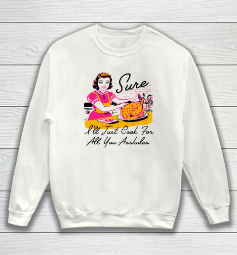 Sure I'll Just Cook For All You Asshole Lady Thanksgiving Sweatshirt