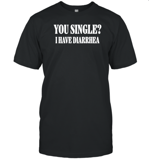 You Single I Have Diarrhea T-Shirt