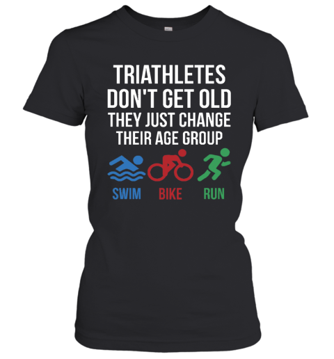 Triathletes Don't Get Old They Just Change Their Age Group Swim Bike Run Women's T-Shirt