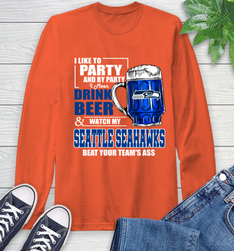 NFL I Like To Party And By Party I Mean Drink Beer and Watch My Seattle Seahawks Beat Your Team's Ass Football Long Sleeve T-Shirt 4