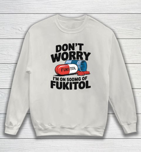 Don't Worry I'm On 500mg Of Fukitol Sweatshirt 8
