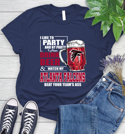 NFL I Like To Party And By Party I Mean Drink Beer and Watch My Atlanta Falcons Beat Your Team's Ass Football Women's T-Shirt 14